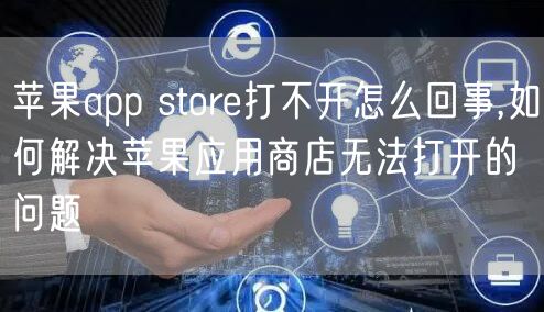 苹果app store打不开怎么回事,如何解决苹果应用商店无法打开的问题