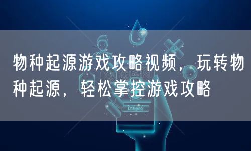 物种起源游戏攻略视频，玩转物种起源，轻松掌控游戏攻略