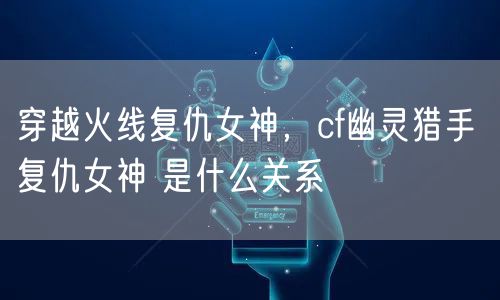 穿越火线复仇女神，cf幽灵猎手 复仇女神 是什么关系