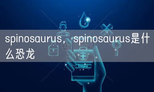 spinosaurus，spinosaurus是什么恐龙