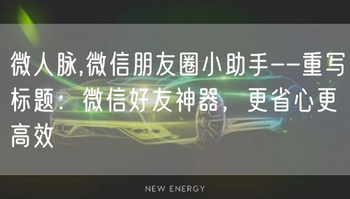 微人脉,微信朋友圈小助手--重写标题：微信好友神器，更省心更高效