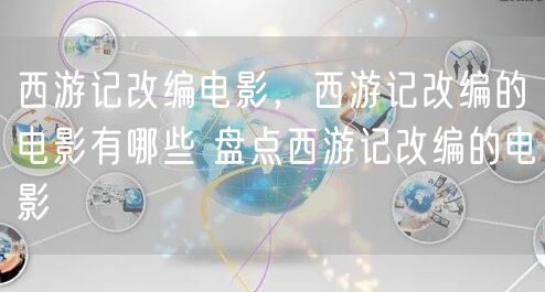 西游记改编电影，西游记改编的电影有哪些 盘点西游记改编的电影