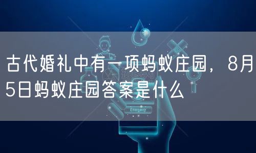 古代婚礼中有一项蚂蚁庄园,8月5日蚂蚁庄园答案是什么
