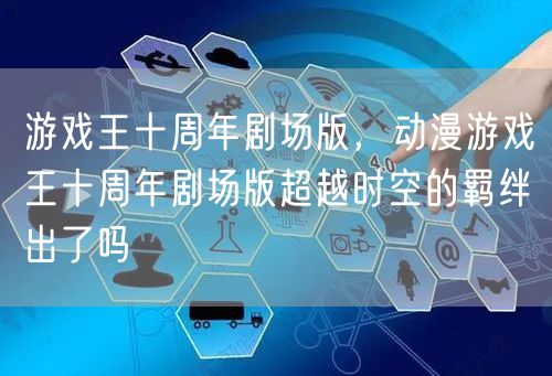 游戏王十周年剧场版,动漫游戏王十周年剧场版超越时空的羁绊出了吗