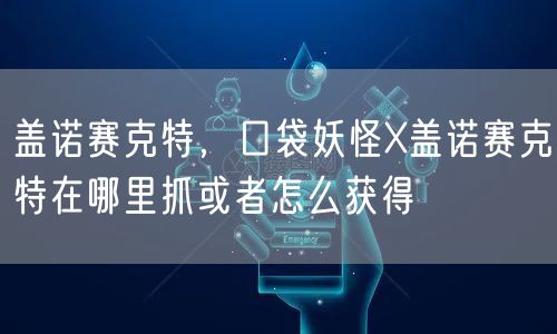 盖诺赛克特,口袋妖怪X盖诺赛克特在哪里抓或者怎么获得