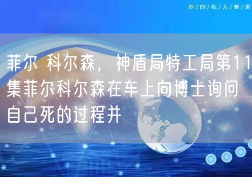 菲尔 科尔森，神盾局特工局第11集菲尔科尔森在车上向博士询问自己死的过程并