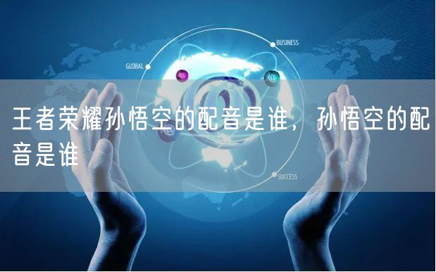 王者荣耀孙悟空的配音是谁，孙悟空的配音是谁