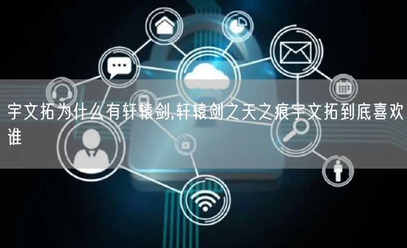 宇文拓为什么有轩辕剑,轩辕剑之天之痕宇文拓到底喜欢谁