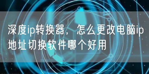 深度ip转换器，怎么更改电脑ip地址切换软件哪个好用