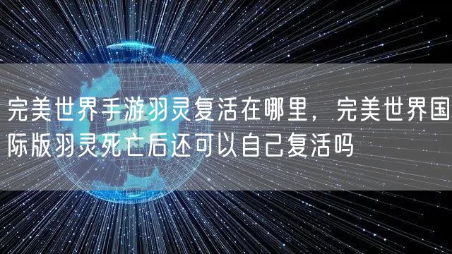 完美世界手游羽灵复活在哪里，完美世界国际版羽灵死亡后还可以自己复活吗
