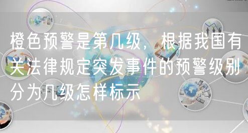 橙色预警是第几级，根据我国有关法律规定突发事件的预警级别分为几级怎样标示