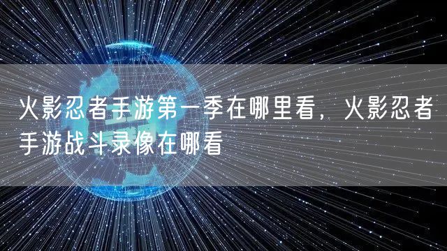 火影忍者手游第一季在哪里看，火影忍者手游战斗录像在哪看