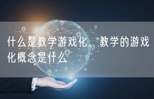 什么是教学游戏化，教学的游戏化概念是什么