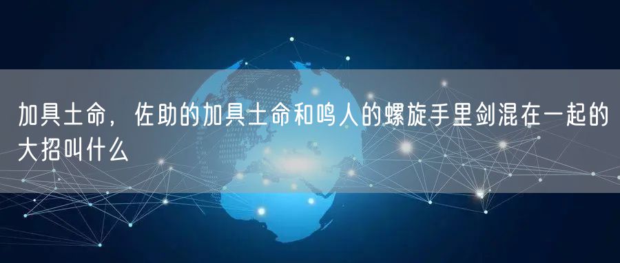 加具土命，佐助的加具土命和鸣人的螺旋手里剑混在一起的大招叫什么