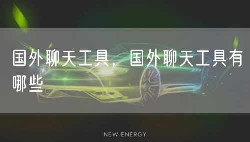 国外聊天工具，国外聊天工具有哪些