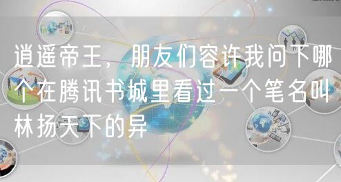 逍遥帝王，朋友们容许我问下哪个在腾讯书城里看过一个笔名叫林扬天下的异