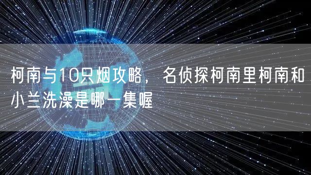 柯南与10只烟攻略,名侦探柯南里柯南和小兰洗澡是哪一集喔