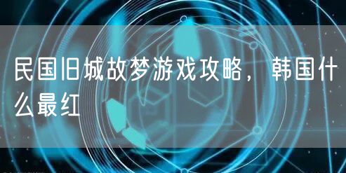 民国旧城故梦游戏攻略，韩国什么最红