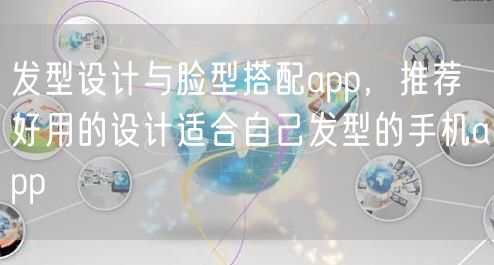 发型设计与脸型搭配app，推荐好用的设计适合自己发型的手机app
