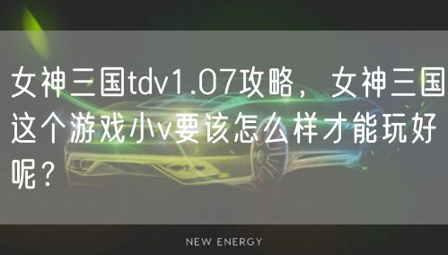 女神三国tdv1.07攻略，女神三国这个游戏小v要该怎么样才能玩好呢？
