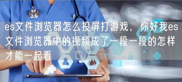es文件浏览器怎么投屏打游戏，你好我es文件浏览器中的视频成了一段一段的怎样才能一起看