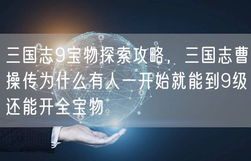 三国志9宝物探索攻略,三国志曹操传为什么有人一开始就能到9级还能开全宝物