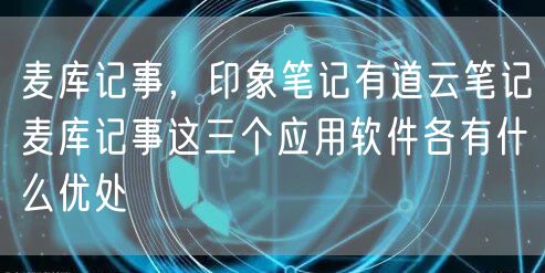 麦库记事，印象笔记有道云笔记麦库记事这三个应用软件各有什么优处