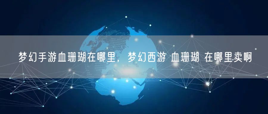 梦幻手游血珊瑚在哪里,梦幻西游 血珊瑚 在哪里卖啊