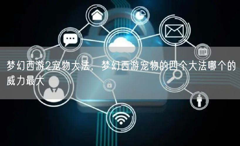 梦幻西游2宠物大法，梦幻西游宠物的四个大法哪个的威力最大