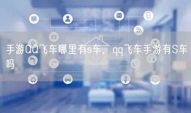 手游QQ飞车哪里有s车，qq飞车手游有S车吗