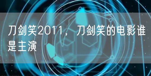 刀剑笑2011，刀剑笑的电影谁是主演