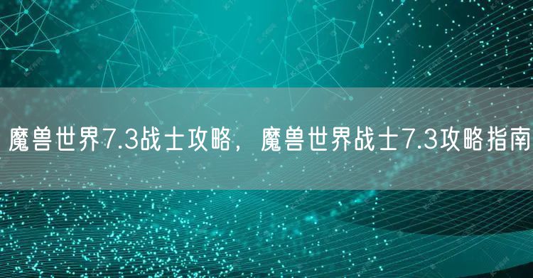 魔兽世界7.3战士攻略,魔兽世界战士7.3攻略指南
