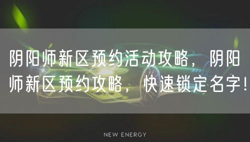阴阳师新区预约活动攻略，阴阳师新区预约攻略，快速锁定名字！