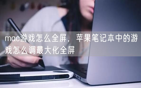 mac游戏怎么全屏，苹果笔记本中的游戏怎么调最大化全屏