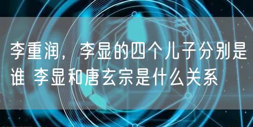 李重润，李显的四个儿子分别是谁 李显和唐玄宗是什么关系
