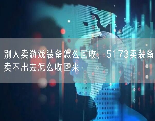 别人卖游戏装备怎么回收，5173卖装备卖不出去怎么收回来