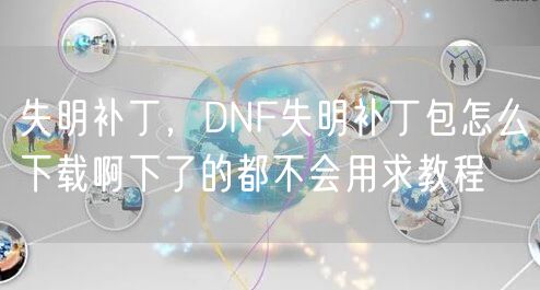 失明补丁，DNF失明补丁包怎么下载啊下了的都不会用求教程