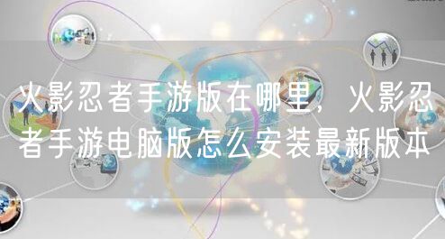 火影忍者手游版在哪里，火影忍者手游电脑版怎么安装最新版本