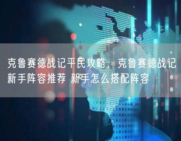 克鲁赛德战记平民攻略,克鲁赛德战记新手阵容推荐 新手怎么搭配阵容