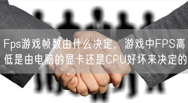 Fps游戏帧数由什么决定,游戏中FPS高低是由电脑的显卡还是CPU好坏来决定的