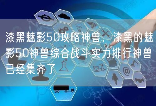 漆黑魅影50攻略神兽，漆黑的魅影50神兽综合战斗实力排行神兽已经集齐了