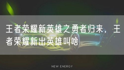 王者荣耀新英雄之勇者归来,王者荣耀新出英雄叫啥