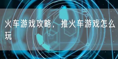 火车游戏攻略，推火车游戏怎么玩