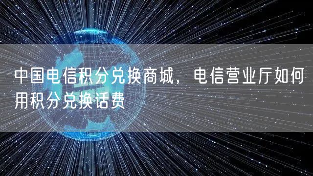 中国电信积分兑换商城，电信营业厅如何用积分兑换话费
