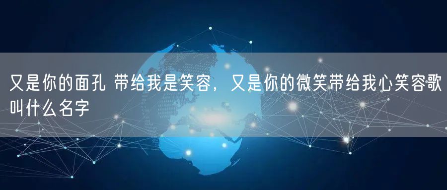 又是你的面孔 带给我是笑容，又是你的微笑带给我心笑容歌叫什么名字