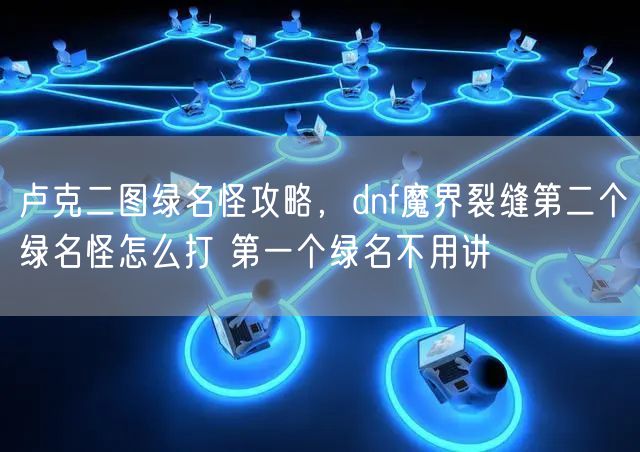 卢克二图绿名怪攻略，dnf魔界裂缝第二个绿名怪怎么打 第一个绿名不用讲