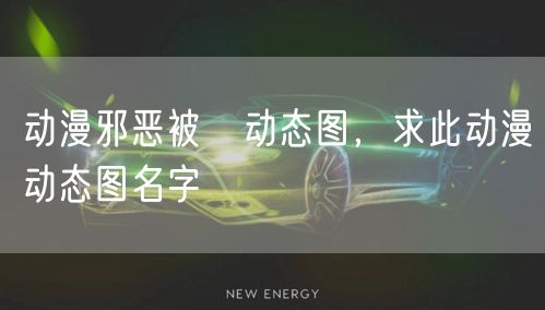 动漫邪恶被傉动态图，求此动漫动态图名字