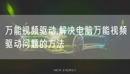 万能视频驱动,解决电脑万能视频驱动问题的方法