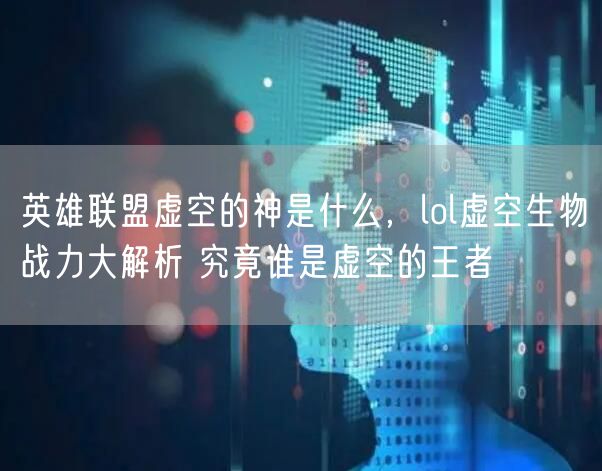 英雄联盟虚空的神是什么，lol虚空生物战力大解析 究竟谁是虚空的王者