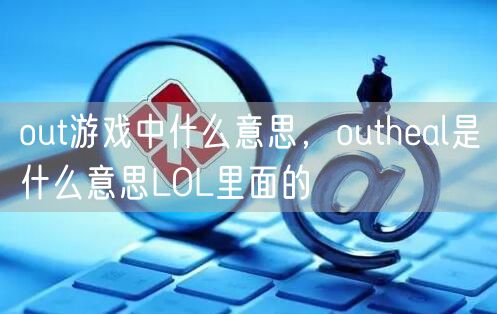 out游戏中什么意思，outheal是什么意思LOL里面的